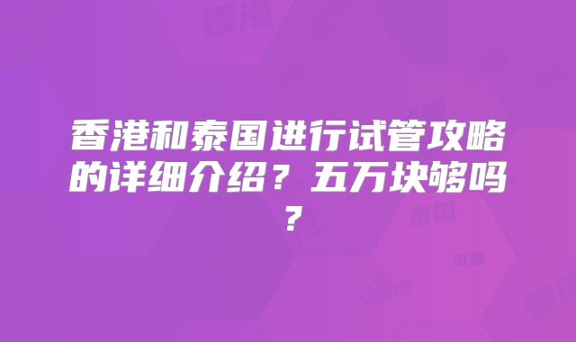香港和泰国进行试管攻略的详细介绍?五万块够吗?