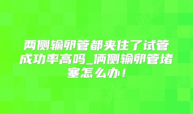 两侧输卵管都夹住了试管成功率高吗_俩侧输卵管堵塞怎么办!