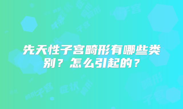 先天性子宫畸形有哪些类别？怎么引起的？