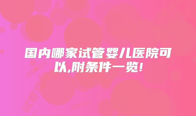 国内哪家试管婴儿医院可以,附条件一览!