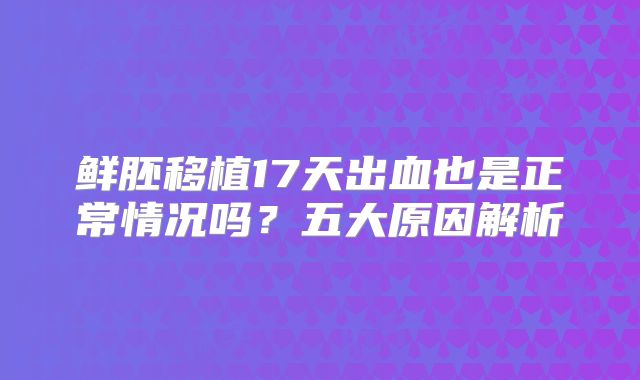 鲜胚移植17天出血也是正常情况吗?五大原因解析