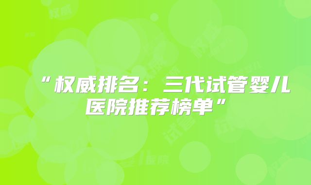 “权威排名：三代试管婴儿医院推荐榜单”