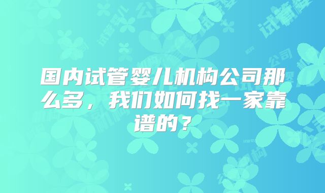 国内试管婴儿机构公司那么多，我们如何找一家靠谱的？