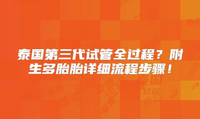 泰国第三代试管全过程?附生多胎胎详细流程步骤!