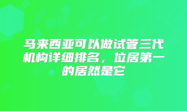 马来西亚可以做试管三代机构详细排名，位居第一的居然是它