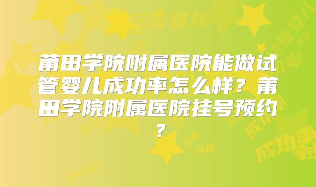 莆田学院附属医院能做试管婴儿成功率怎么样？莆田学院附属医院挂号预约？