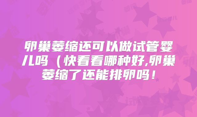 卵巢萎缩还可以做试管婴儿吗（快看看哪种好,卵巢萎缩了还能排卵吗！