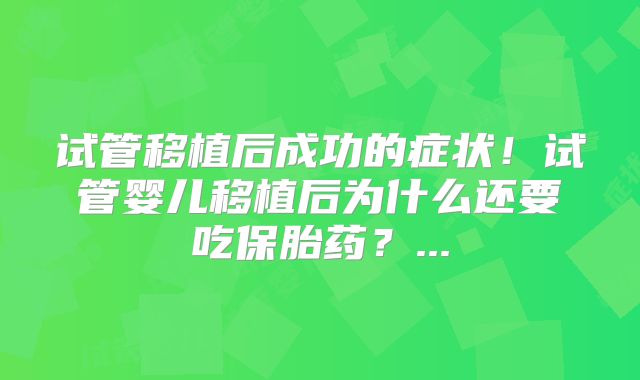 试管移植后成功的症状！试管婴儿移植后为什么还要吃保胎药？...