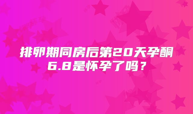 排卵期同房后第20天孕酮6.8是怀孕了吗？