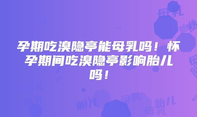 孕期吃溴隐亭能母乳吗！怀孕期间吃溴隐亭影响胎儿吗！