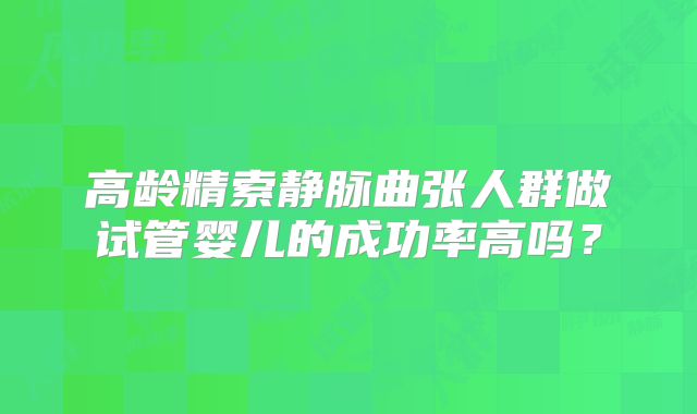 高龄精索静脉曲张人群做试管婴儿的成功率高吗？