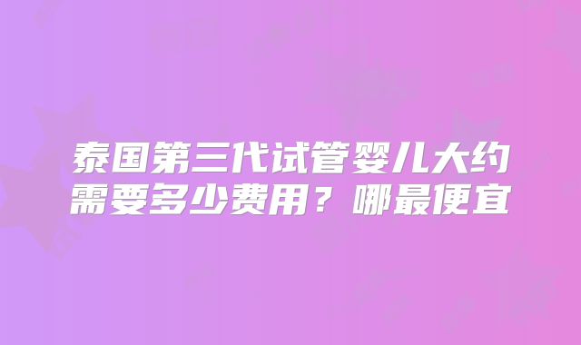 泰国第三代试管婴儿大约需要多少费用？哪最便宜