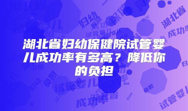 湖北省妇幼保健院试管婴儿成功率有多高？降低你的负担