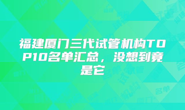 福建厦门三代试管机构TOP10名单汇总，没想到竟是它