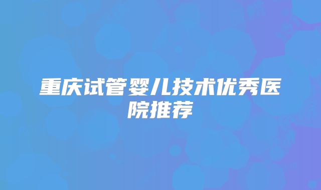 重庆试管婴儿技术优秀医院推荐