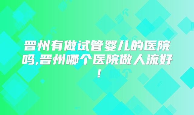 晋州有做试管婴儿的医院吗,晋州哪个医院做人流好!