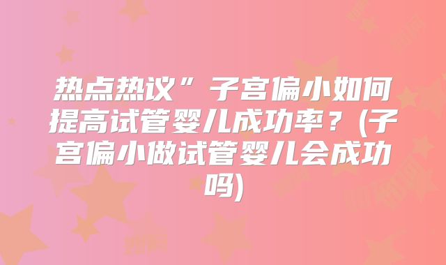 热点热议”子宫偏小如何提高试管婴儿成功率？(子宫偏小做试管婴儿会成功吗)