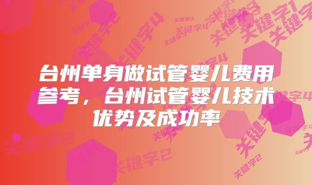 台州单身做试管婴儿费用参考，台州试管婴儿技术优势及成功率