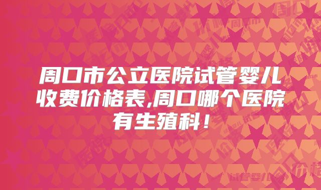 周口市公立医院试管婴儿收费价格表,周口哪个医院有生殖科!
