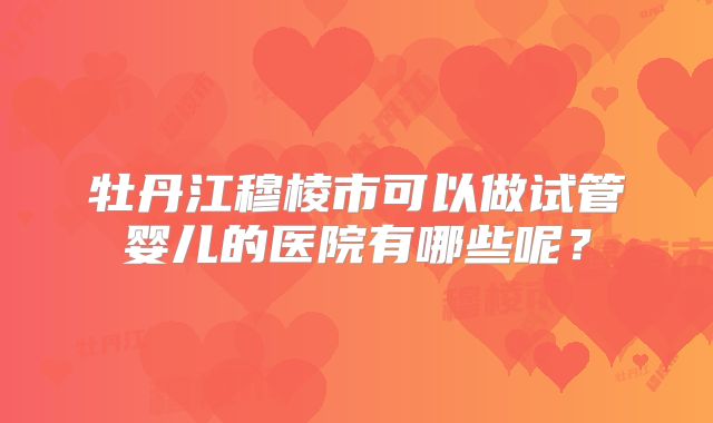 牡丹江穆棱市可以做试管婴儿的医院有哪些呢?