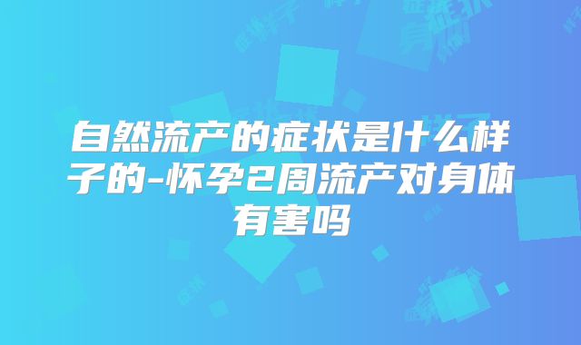 自然流产的症状是什么样子的-怀孕2周流产对身体有害吗