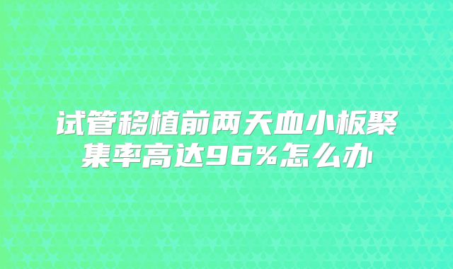 试管移植前两天血小板聚集率高达96%怎么办