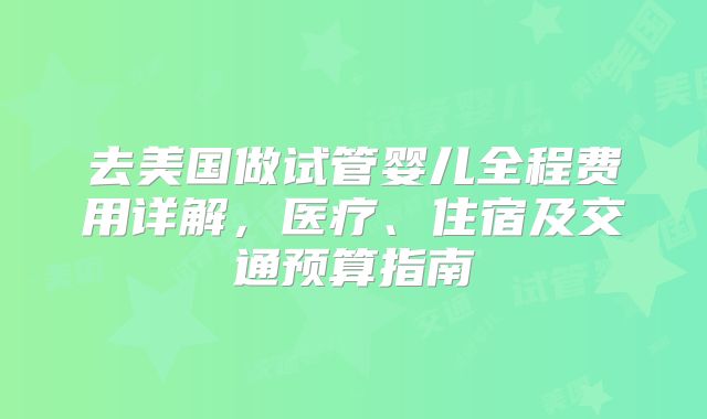 去美国做试管婴儿全程费用详解，医疗、住宿及交通预算指南