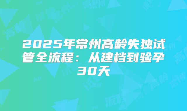 2025年常州高龄失独试管全流程：从建档到验孕30天