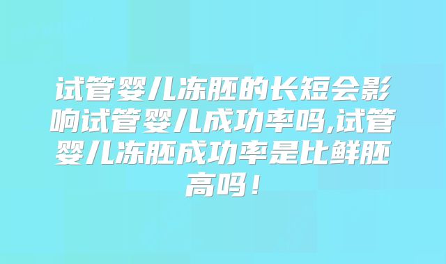 试管婴儿冻胚的长短会影响试管婴儿成功率吗,试管婴儿冻胚成功率是比鲜胚高吗!