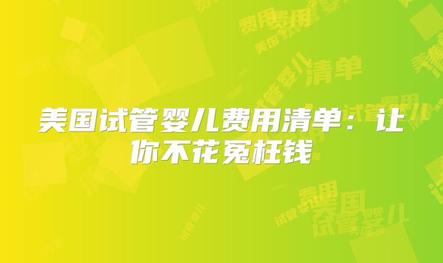 美国试管婴儿费用清单:让你不花冤枉钱