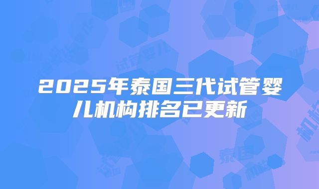 2025年泰国三代试管婴儿机构排名已更新
