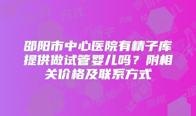 邵阳市中心医院有精子库提供做试管婴儿吗？附相关价格及联系方式