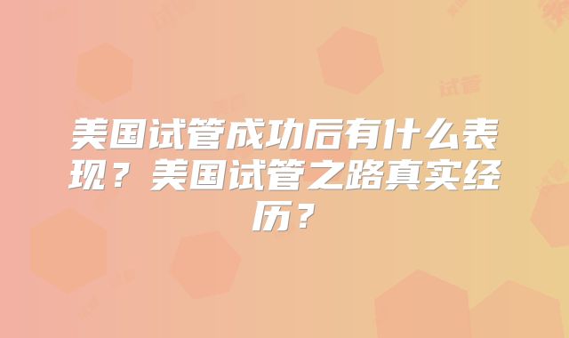 美国试管成功后有什么表现？美国试管之路真实经历？