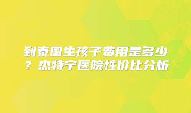 到泰国生孩子费用是多少？杰特宁医院性价比分析