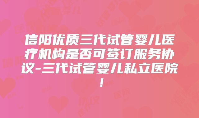 信阳优质三代试管婴儿医疗机构是否可签订服务协议-三代试管婴儿私立医院！