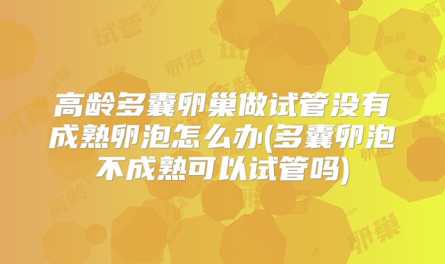 高龄多囊卵巢做试管没有成熟卵泡怎么办(多囊卵泡不成熟可以试管吗)