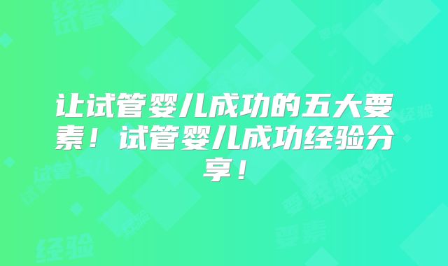 让试管婴儿成功的五大要素!试管婴儿成功经验分享!