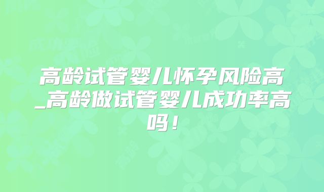 高龄试管婴儿怀孕风险高_高龄做试管婴儿成功率高吗!