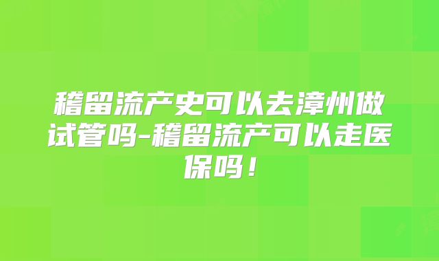 稽留流产史可以去漳州做试管吗-稽留流产可以走医保吗!