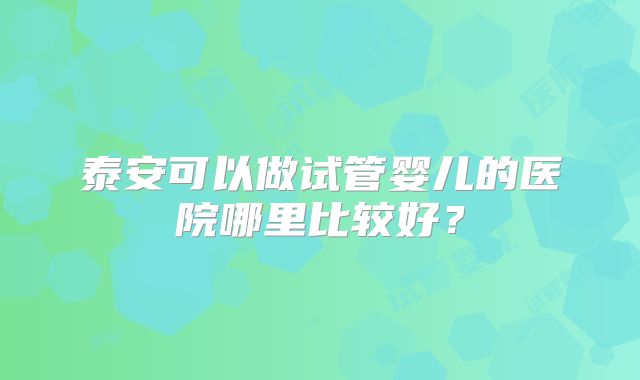 泰安可以做试管婴儿的医院哪里比较好？