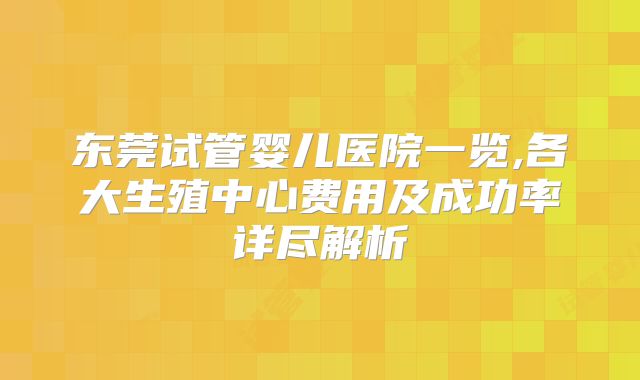 东莞试管婴儿医院一览,各大生殖中心费用及成功率详尽解析
