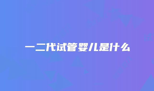 一二代试管婴儿是什么