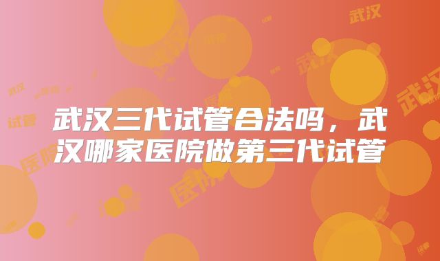 武汉三代试管合法吗，武汉哪家医院做第三代试管