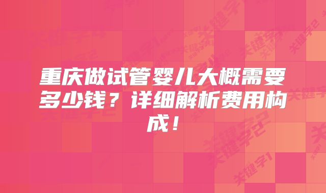 重庆做试管婴儿大概需要多少钱？详细解析费用构成！