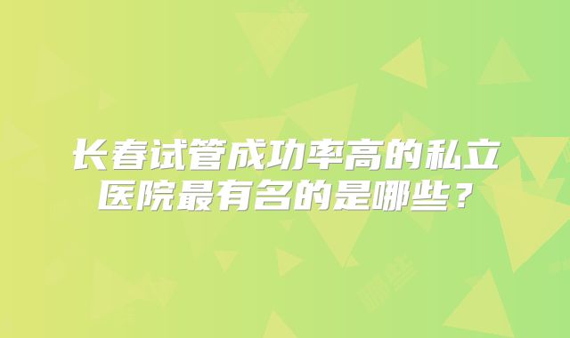 长春试管成功率高的私立医院最有名的是哪些？