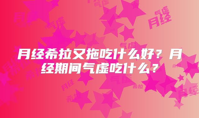 月经希拉又拖吃什么好?月经期间气虚吃什么?