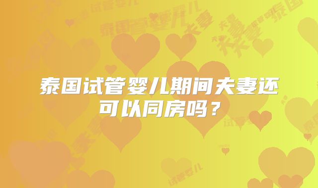 泰国试管婴儿期间夫妻还可以同房吗？