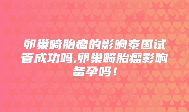 卵巢畸胎瘤的影响泰国试管成功吗,卵巢畸胎瘤影响备孕吗！