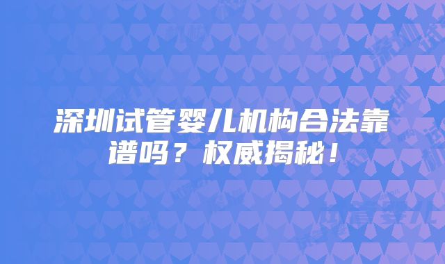 深圳试管婴儿机构合法靠谱吗？权威揭秘！