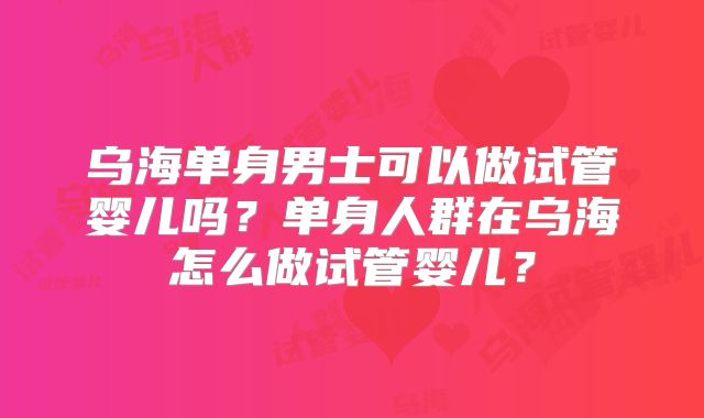乌海单身男士可以做试管婴儿吗？单身人群在乌海怎么做试管婴儿？